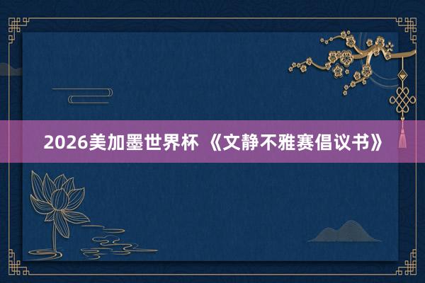2026美加墨世界杯 《文静不雅赛倡议书》