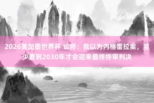 2026美加墨世界杯 讼师：我以为内格雷拉案，至少要到2030年才会迎来最终终审判决