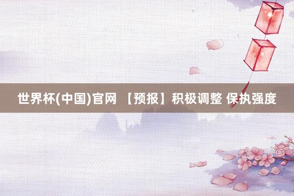 世界杯(中国)官网 【预报】积极调整 保执强度