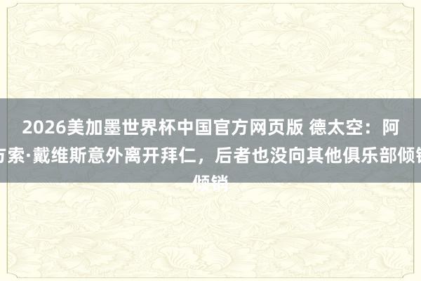 2026美加墨世界杯中国官方网页版 德太空：阿方索·戴维斯意外离开拜仁，后者也没向其他俱乐部倾销