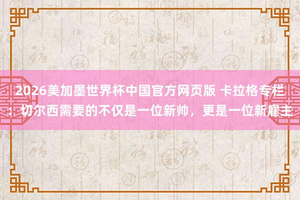 2026美加墨世界杯中国官方网页版 卡拉格专栏：切尔西需要的不仅是一位新帅，更是一位新雇主