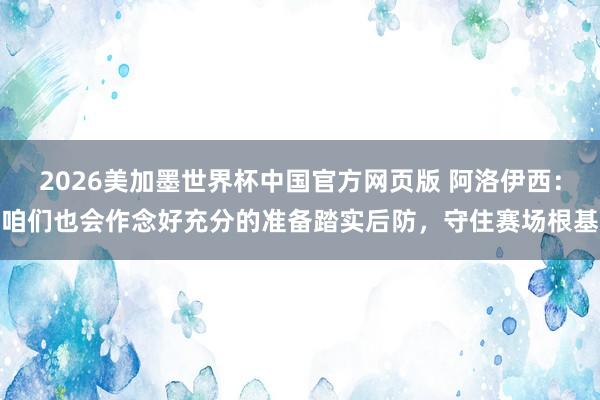 2026美加墨世界杯中国官方网页版 阿洛伊西：咱们也会作念好充分的准备踏实后防，守住赛场根基
