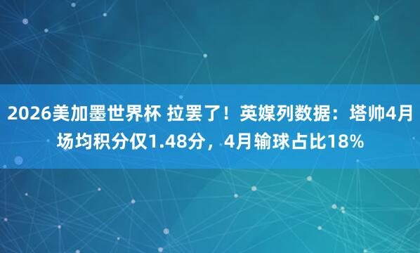 2026美加墨世界杯 拉罢了！英媒列数据：塔帅4月场均积分仅1.48分，4月输球占比18%