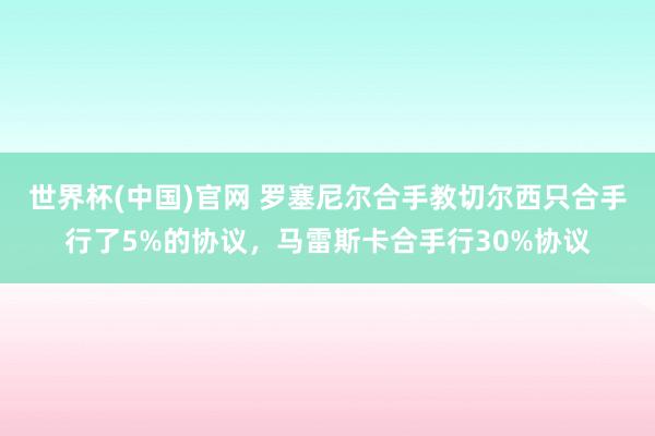 世界杯(中国)官网 罗塞尼尔合手教切尔西只合手行了5%的协议，马雷斯卡合手行30%协议
