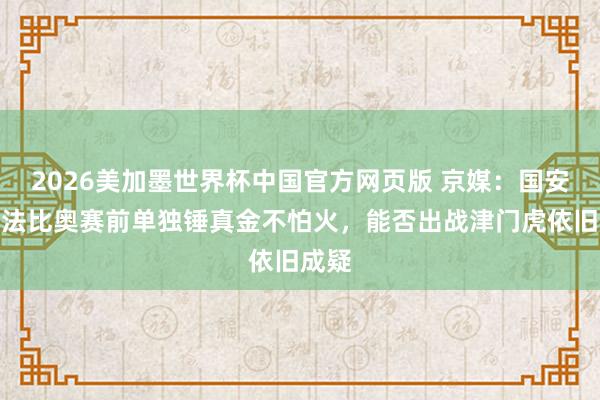 2026美加墨世界杯中国官方网页版 京媒：国安外助法比奥赛前单独锤真金不怕火，能否出战津门虎依旧成疑