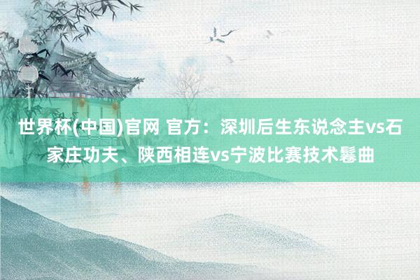 世界杯(中国)官网 官方：深圳后生东说念主vs石家庄功夫、陕西相连vs宁波比赛技术鬈曲
