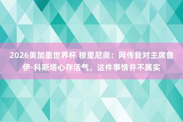 2026美加墨世界杯 穆里尼奥:网传我对主席鲁伊·科斯塔心存活气,这件事情并不属实