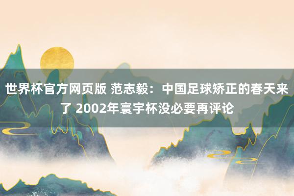 世界杯官方网页版 范志毅：中国足球矫正的春天来了 2002年寰宇杯没必要再评论