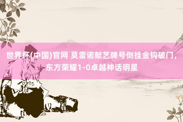 世界杯(中国)官网 莫雷诺献艺牌号倒挂金钩破门,东方荣耀1-0卓越神话明星