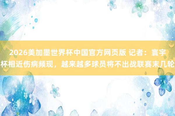 2026美加墨世界杯中国官方网页版 记者：寰宇杯相近伤病频现，越来越多球员将不出战联赛末几轮