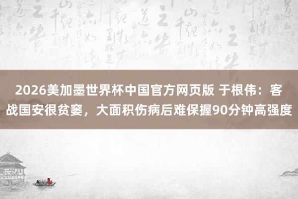 2026美加墨世界杯中国官方网页版 于根伟:客战国安很贫窭,大面积伤病后难保握90分钟高强度