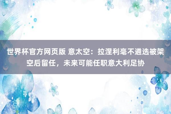 世界杯官方网页版 意太空:拉涅利毫不遴选被架空后留任,未来可能任职意大利足协