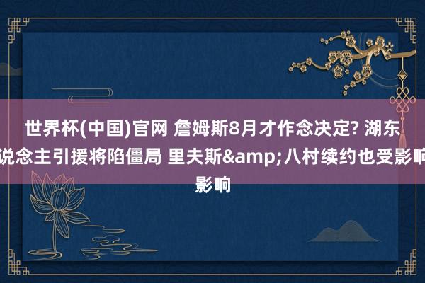 世界杯(中国)官网 詹姆斯8月才作念决定? 湖东说念主引援将陷僵局 里夫斯&八村续约也受影响