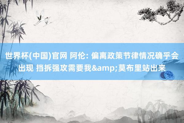 世界杯(中国)官网 阿伦: 偏离政策节律情况确乎会出现 挡拆强攻需要我&莫布里站出来