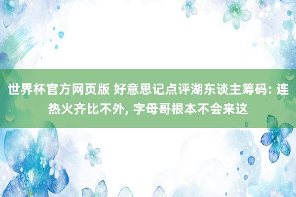 世界杯官方网页版 好意思记点评湖东谈主筹码: 连热火齐比不外， 字母哥根本不会来这