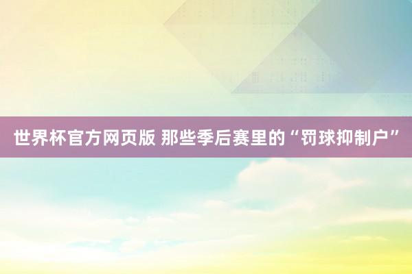 世界杯官方网页版 那些季后赛里的“罚球抑制户”
