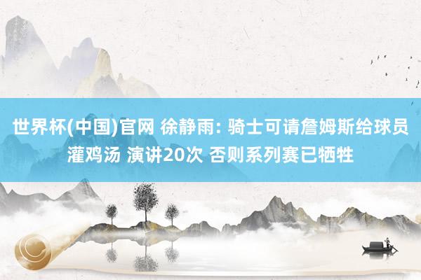 世界杯(中国)官网 徐静雨: 骑士可请詹姆斯给球员灌鸡汤 演讲20次 否则系列赛已牺牲