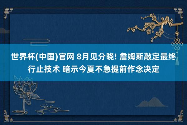 世界杯(中国)官网 8月见分晓! 詹姆斯敲定最终行止技术 暗示今夏不急提前作念决定