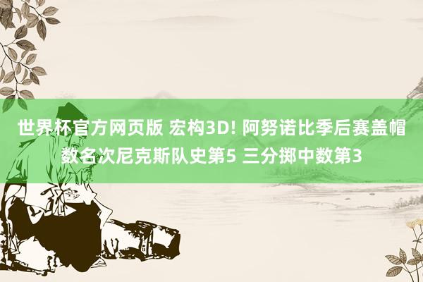 世界杯官方网页版 宏构3D! 阿努诺比季后赛盖帽数名次尼克斯队史第5 三分掷中数第3