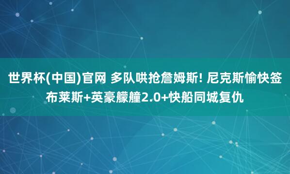 世界杯(中国)官网 多队哄抢詹姆斯! 尼克斯愉快签布莱斯+英豪艨艟2.0+快船同城复仇