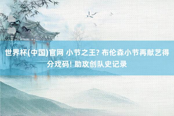 世界杯(中国)官网 小节之王? 布伦森小节再献艺得分戏码! 助攻创队史记录