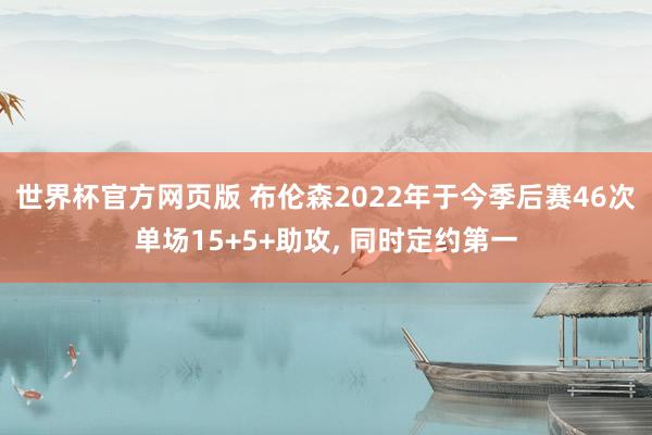 世界杯官方网页版 布伦森2022年于今季后赛46次单场15+5+助攻, 同时定约第一