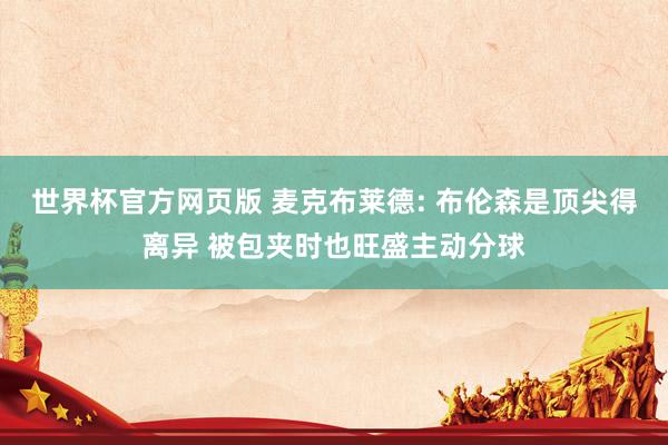 世界杯官方网页版 麦克布莱德: 布伦森是顶尖得离异 被包夹时也旺盛主动分球