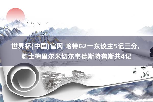 世界杯(中国)官网 哈特G2一东谈主5记三分, 骑士梅里尔米切尔韦德斯特鲁斯共4记
