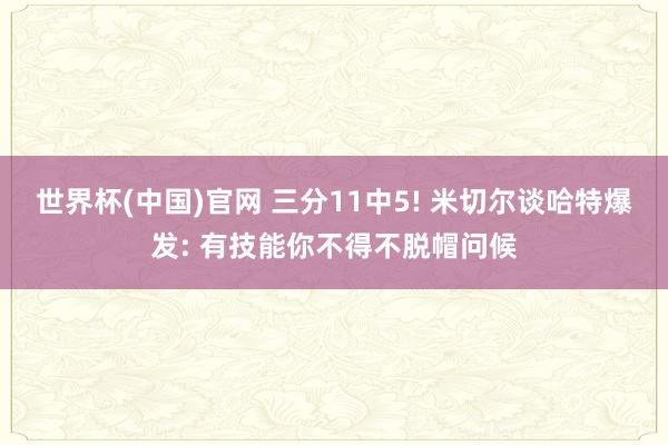 世界杯(中国)官网 三分11中5! 米切尔谈哈特爆发: 有技能你不得不脱帽问候