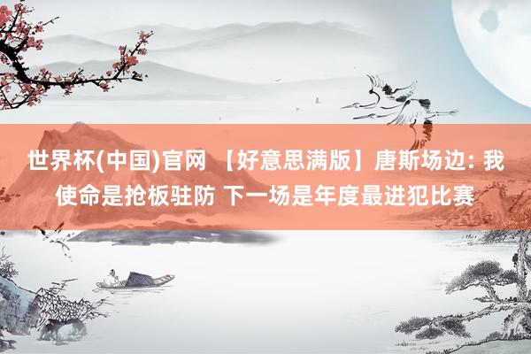 世界杯(中国)官网 【好意思满版】唐斯场边: 我使命是抢板驻防 下一场是年度最进犯比赛