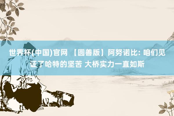 世界杯(中国)官网 【圆善版】阿努诺比: 咱们见证了哈特的坚苦 大桥实力一直如斯