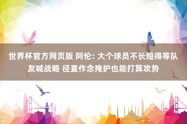 世界杯官方网页版 阿伦: 大个球员不长短得等队友喊战略 径直作念掩护也能打算攻势