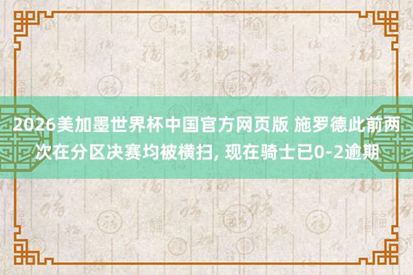 2026美加墨世界杯中国官方网页版 施罗德此前两次在分区决赛均被横扫， 现在骑士已0-2逾期