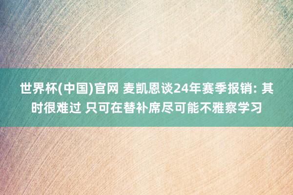 世界杯(中国)官网 麦凯恩谈24年赛季报销: 其时很难过 只可在替补席尽可能不雅察学习