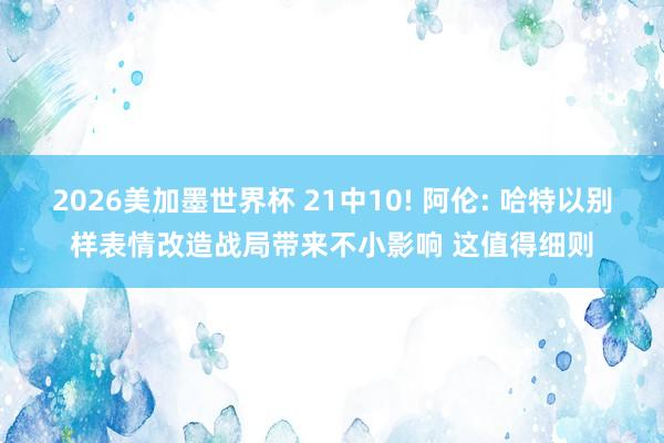 2026美加墨世界杯 21中10! 阿伦: 哈特以别样表情改造战局带来不小影响 这值得细则