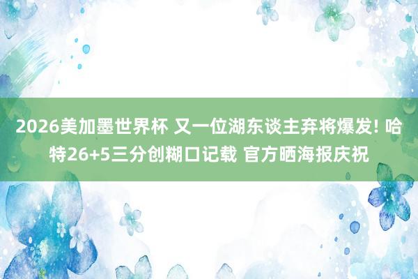 2026美加墨世界杯 又一位湖东谈主弃将爆发! 哈特26+5三分创糊口记载 官方晒海报庆祝