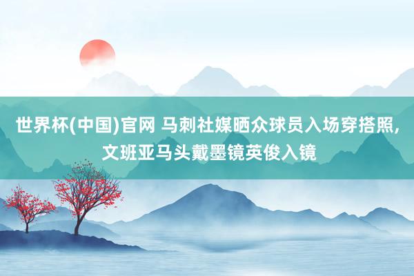 世界杯(中国)官网 马刺社媒晒众球员入场穿搭照， 文班亚马头戴墨镜英俊入镜