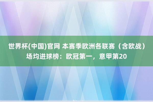 世界杯(中国)官网 本赛季欧洲各联赛（含欧战）场均进球榜：欧冠第一，意甲第20