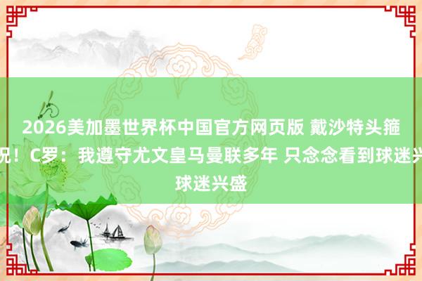 2026美加墨世界杯中国官方网页版 戴沙特头箍庆祝！C罗：我遵守尤文皇马曼联多年 只念念看到球迷兴盛