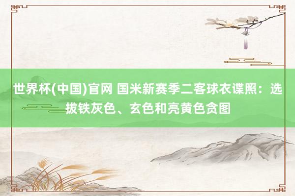 世界杯(中国)官网 国米新赛季二客球衣谍照：选拔铁灰色、玄色和亮黄色贪图