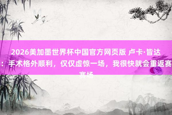 2026美加墨世界杯中国官方网页版 卢卡·皆达内：手术格外顺利，仅仅虚惊一场，我很快就会重返赛场