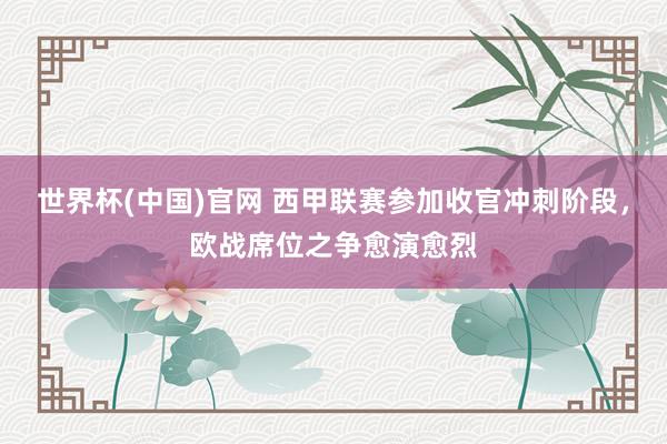 世界杯(中国)官网 西甲联赛参加收官冲刺阶段，欧战席位之争愈演愈烈