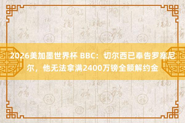 2026美加墨世界杯 BBC：切尔西已奉告罗塞尼尔，他无法拿满2400万镑全额解约金