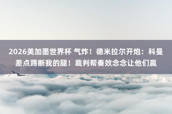 2026美加墨世界杯 气炸！德米拉尔开炮：科曼差点踢断我的腿！裁判帮奏效念念让他们赢