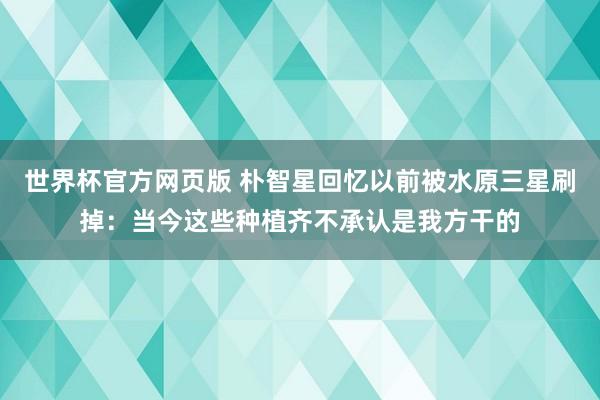 世界杯官方网页版 朴智星回忆以前被水原三星刷掉：当今这些种植齐不承认是我方干的