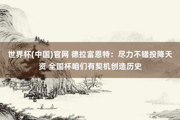 世界杯(中国)官网 德拉富恩特：尽力不错投降天资 全国杯咱们有契机创造历史