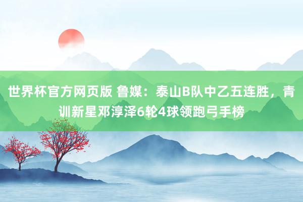 世界杯官方网页版 鲁媒：泰山B队中乙五连胜，青训新星邓淳泽6轮4球领跑弓手榜