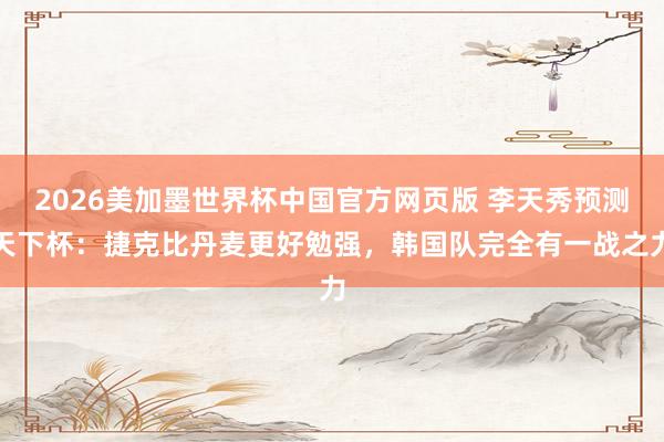 2026美加墨世界杯中国官方网页版 李天秀预测天下杯：捷克比丹麦更好勉强，韩国队完全有一战之力