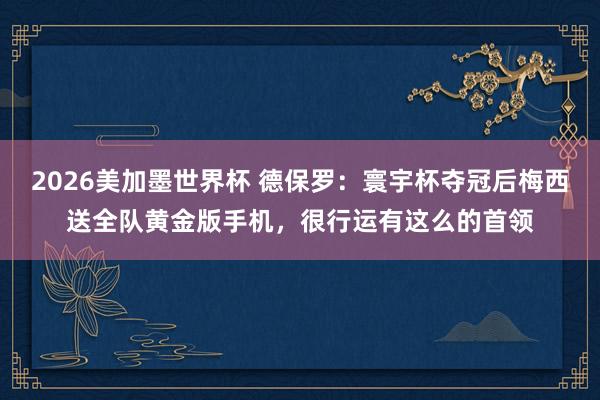 2026美加墨世界杯 德保罗：寰宇杯夺冠后梅西送全队黄金版手机，很行运有这么的首领