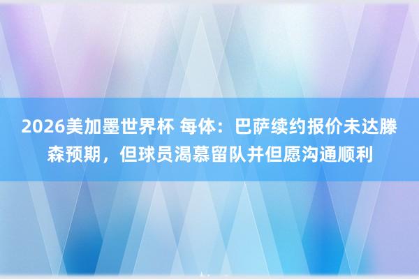 2026美加墨世界杯 每体:巴萨续约报价未达滕森预期,但球员渴慕留队并但愿沟通顺利